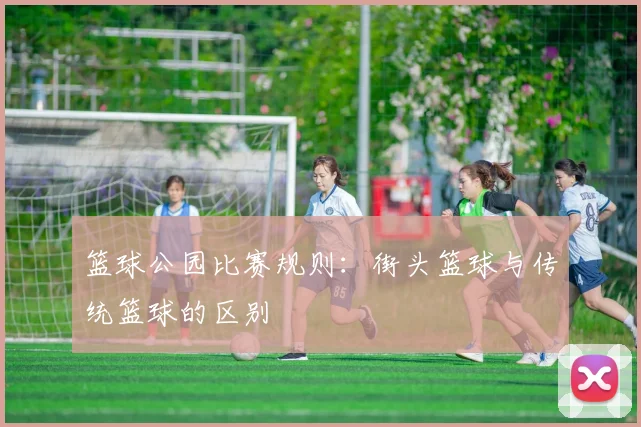 篮球公园比赛规则:街头篮球与传统篮球的区别