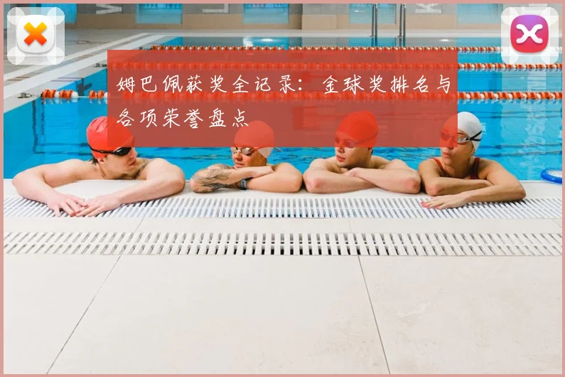 姆巴佩获奖全记录:金球奖排名与各项荣誉盘点
