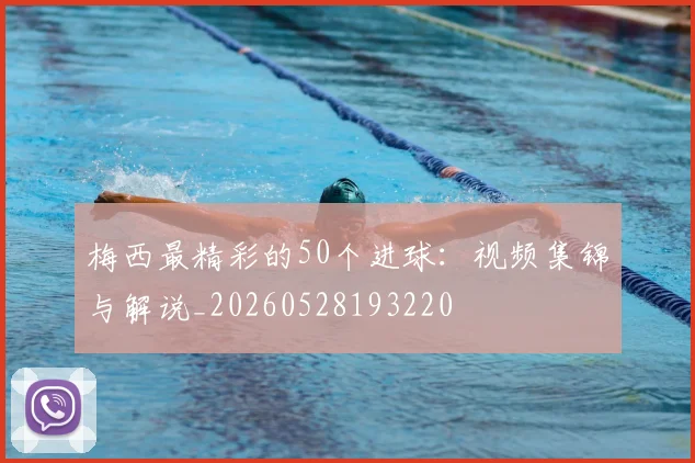 梅西最精彩的50个进球：视频集锦与解说_20260528193220