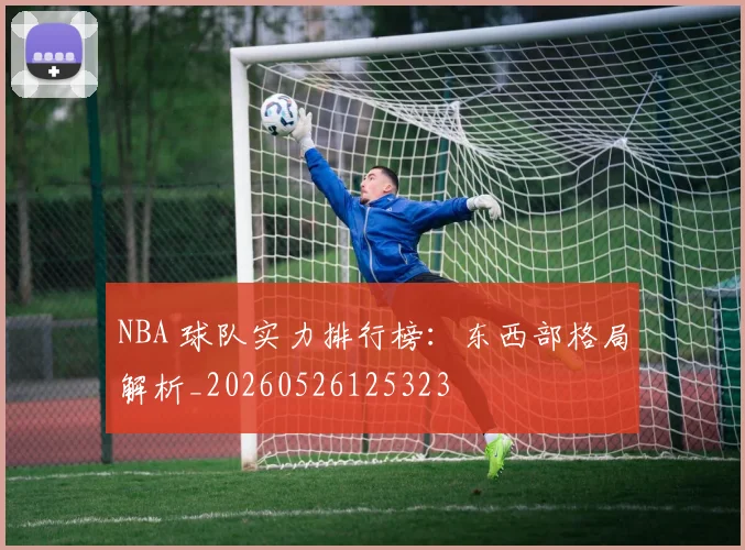 NBA 球队实力排行榜:东西部格局解析_20260526125323