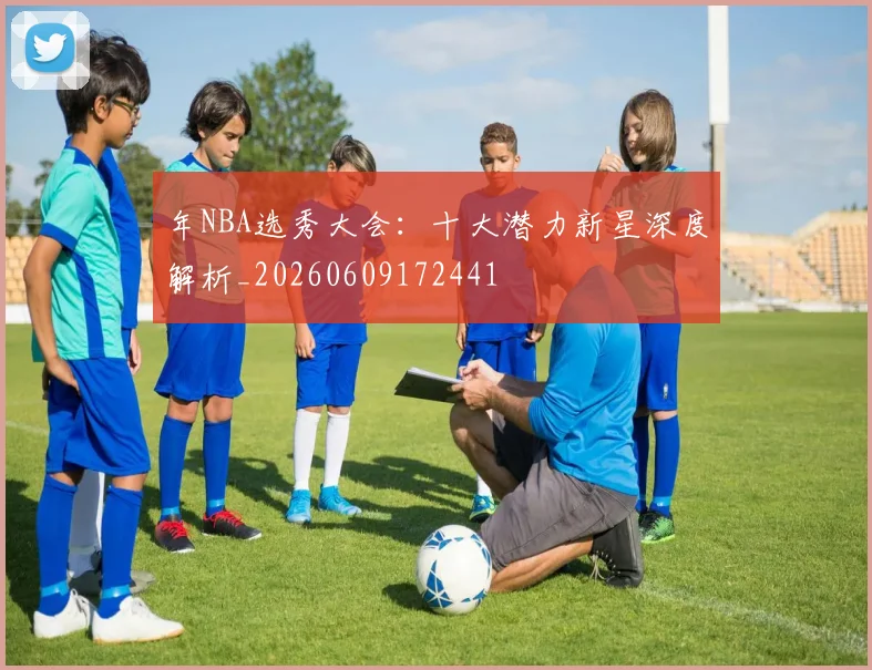 年NBA选秀大会：十大潜力新星深度解析_20260609172441