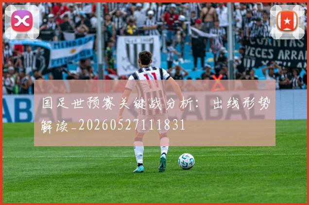 国足世预赛关键战分析:出线形势解读_20260527111831