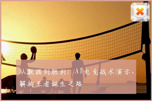 从数据到胜利:AI电竞战术演示,解构王者诞生之路