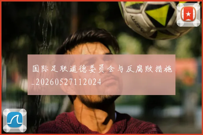 国际足联道德委员会与反腐败措施_20260527112024