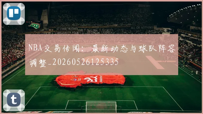 NBA交易传闻：最新动态与球队阵容调整_20260526125335
