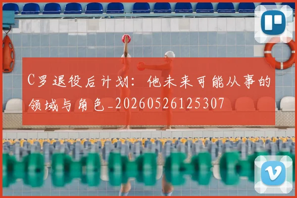 C罗退役后计划：他未来可能从事的领域与角色_20260526125307