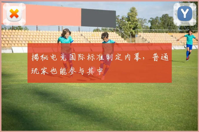 揭秘电竞国际标准制定内幕,普通玩家也能参与其中