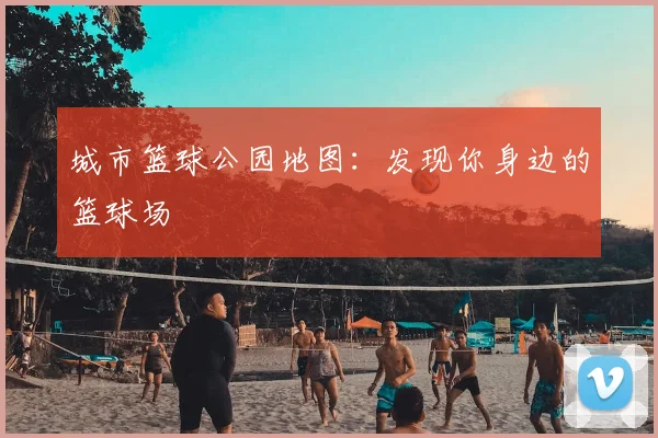 城市篮球公园地图：发现你身边的篮球场
