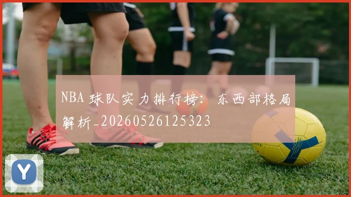NBA 球队实力排行榜:东西部格局解析_20260526125323
