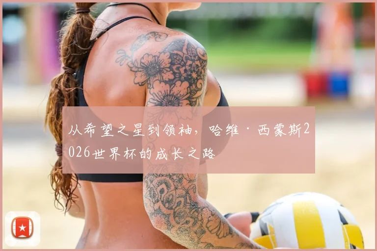 从希望之星到领袖，哈维·西蒙斯2026世界杯的成长之路