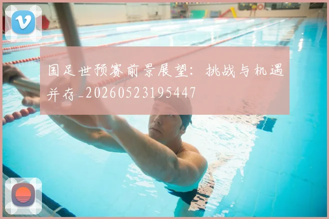 国足世预赛前景展望:挑战与机遇并存_20260523195447