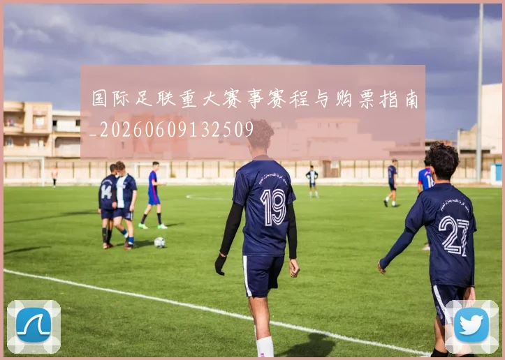 国际足联重大赛事赛程与购票指南_20260609132509