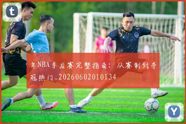 年NBA季后赛完整指南：从赛制到夺冠热门_20260602010134