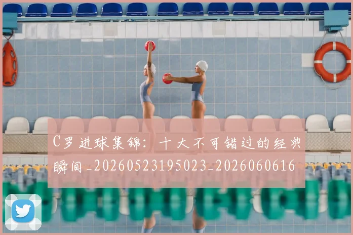 C罗进球集锦:十大不可错过的经典瞬间_20260523195023_20260606165503