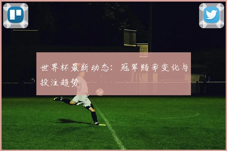 世界杯最新动态:冠军赔率变化与投注趋势