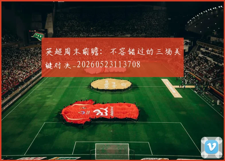 英超周末前瞻：不容错过的三场关键对决_20260523113708