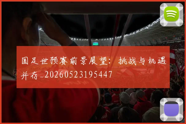 国足世预赛前景展望:挑战与机遇并存_20260523195447