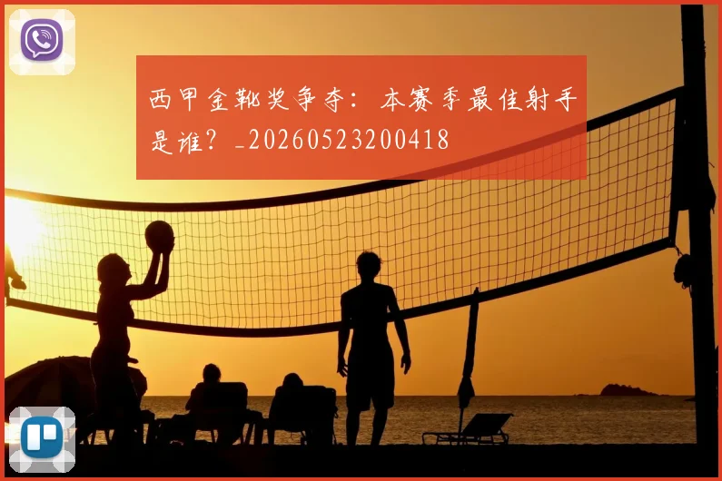 西甲金靴奖争夺:本赛季最佳射手是谁?_20260523200418