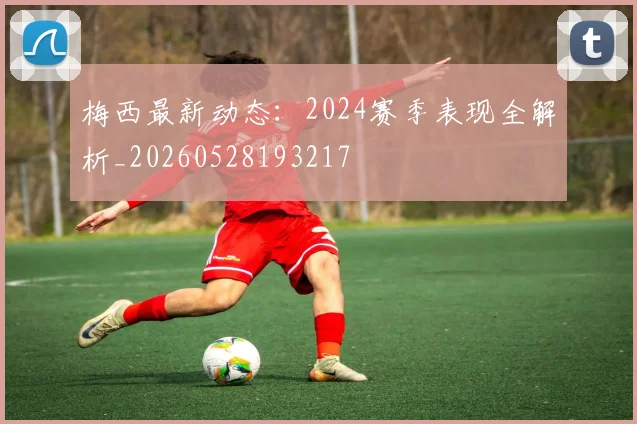 梅西最新动态：2024赛季表现全解析_20260528193217