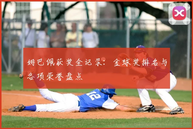 姆巴佩获奖全记录:金球奖排名与各项荣誉盘点